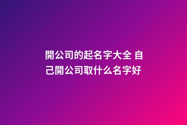 開公司的起名字大全 自己開公司取什么名字好